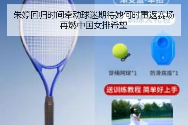 朱婷回归时间牵动球迷期待她何时重返赛场再燃中国女排希望