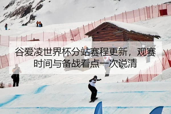 谷爱凌世界杯分站赛程更新，观赛时间与备战看点一次说清